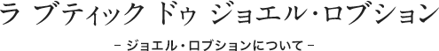 ラ ブティック ドゥ ジョエル・ロブション - ジョエル・ロブションについて -
